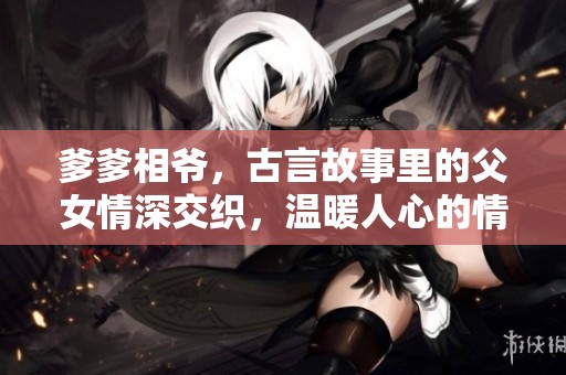 爹爹相爷，古言故事里的父女情深交织，温暖人心的情感展现