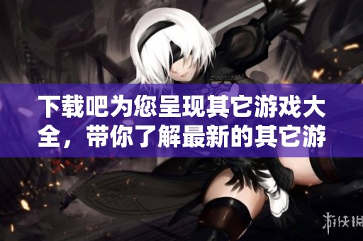 下载吧为您呈现其它游戏大全，带你了解最新的其它游戏排行信息