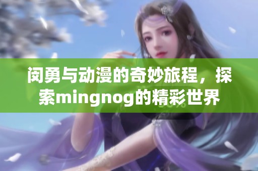 闵勇与动漫的奇妙旅程，探索mingnog的精彩世界