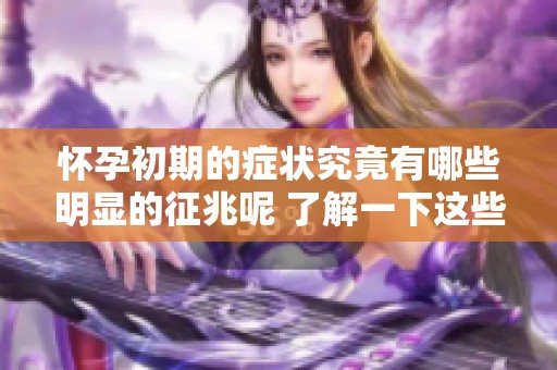 怀孕初期的症状究竟有哪些明显的征兆呢 了解一下这些重要的表现特征