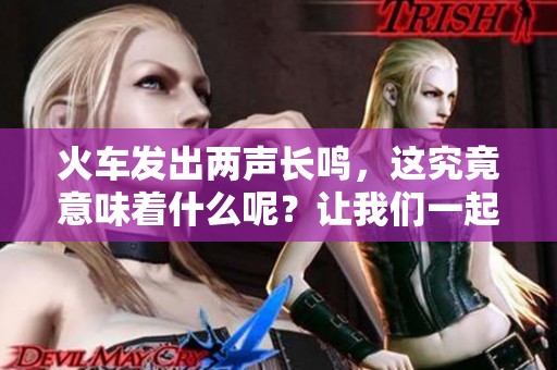 火车发出两声长鸣，这究竟意味着什么呢？让我们一起来探讨一下。