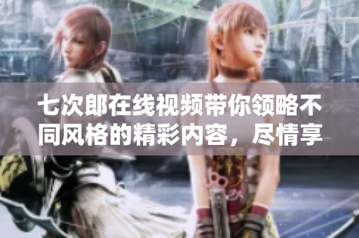 七次郎在线视频带你领略不同风格的精彩内容，尽情享受视听盛宴！