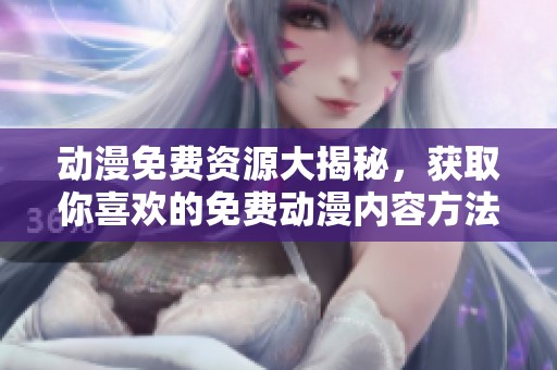 动漫免费资源大揭秘，获取你喜欢的免费动漫内容方法分享