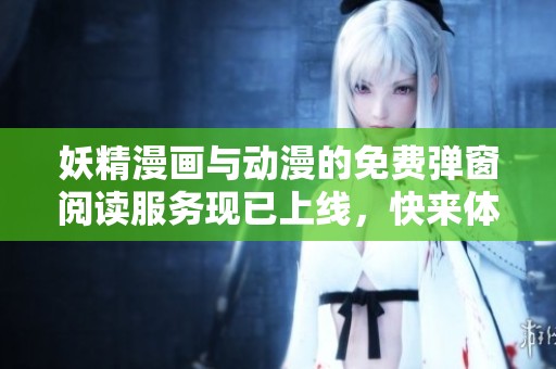 妖精漫画与动漫的免费弹窗阅读服务现已上线，快来体验精彩内容吧