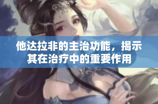 他达拉非的主治功能，揭示其在治疗中的重要作用
