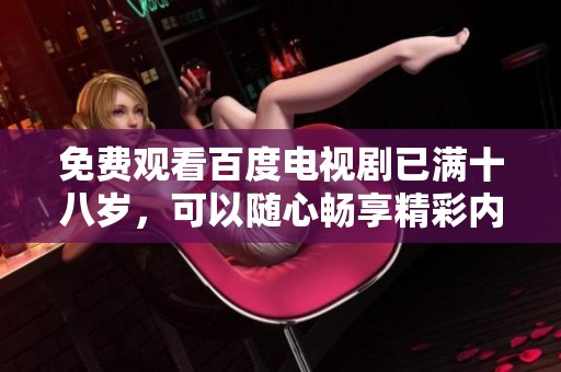 免费观看百度电视剧已满十八岁，可以随心畅享精彩内容！