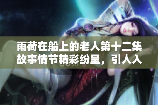 雨荷在船上的老人第十二集故事情节精彩纷呈，引人入胜