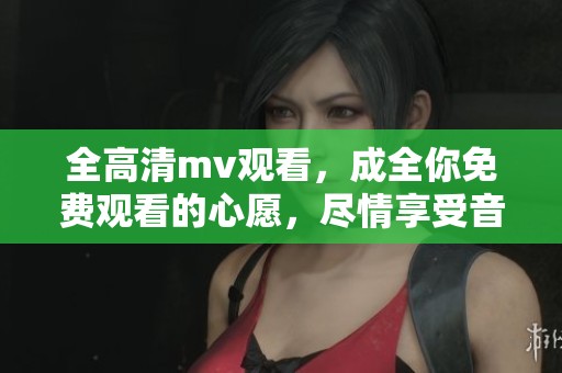 全高清mv观看，成全你免费观看的心愿，尽情享受音乐魅力