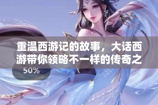 重温西游记的故事，大话西游带你领略不一样的传奇之旅