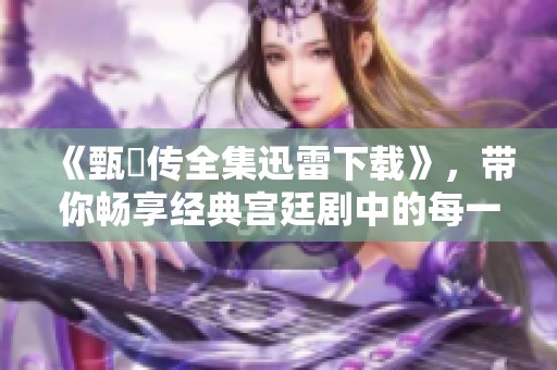 《甄嬛传全集迅雷下载》，带你畅享经典宫廷剧中的每一个感动瞬间。