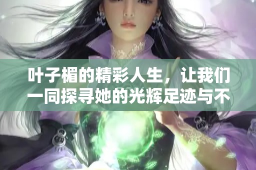 叶子楣的精彩人生，让我们一同探寻她的光辉足迹与不凡经历
