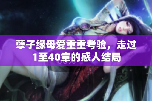 孽子缘母爱重重考验，走过1至40章的感人结局