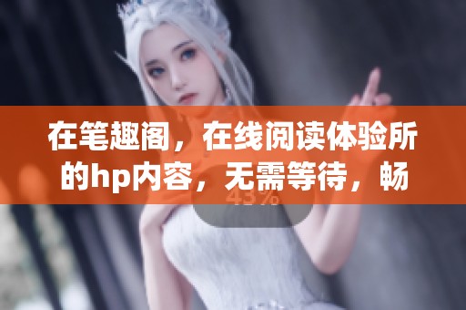 在笔趣阁，在线阅读体验所的hp内容，无需等待，畅享精彩故事尽在其中