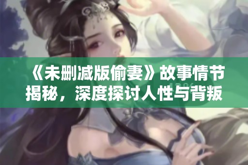 《未删减版偷妻》故事情节揭秘，深度探讨人性与背叛的复杂关系