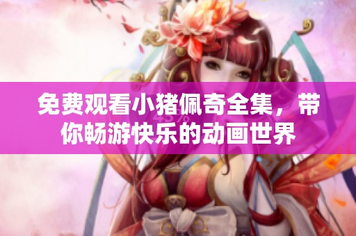 免费观看小猪佩奇全集，带你畅游快乐的动画世界