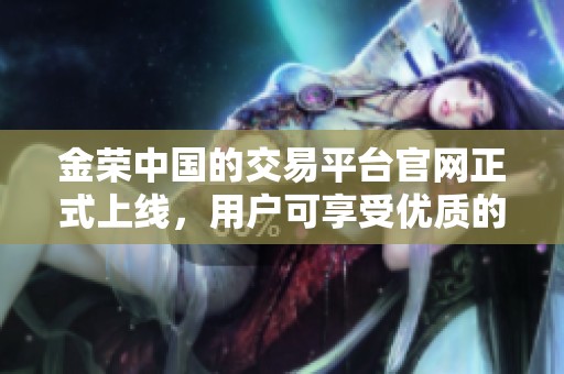 金荣中国的交易平台官网正式上线，用户可享受优质的交易体验与服务