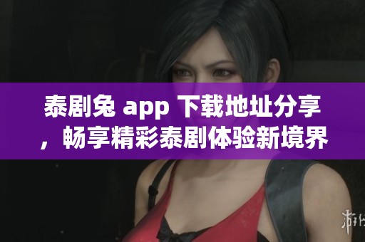 泰剧兔 app 下载地址分享，畅享精彩泰剧体验新境界
