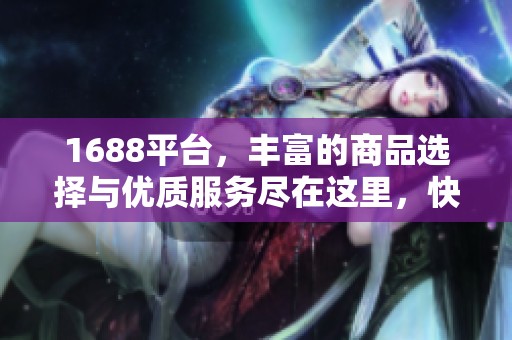1688平台，丰富的商品选择与优质服务尽在这里，快来探索吧！
