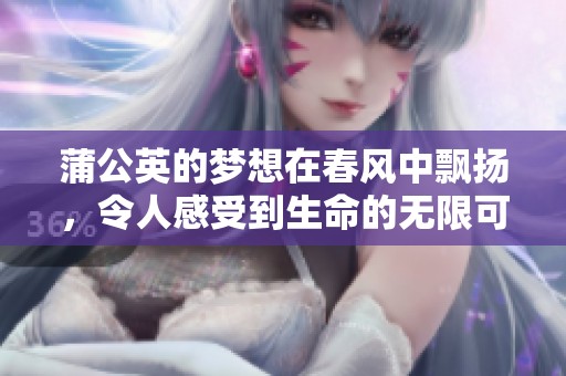 蒲公英的梦想在春风中飘扬，令人感受到生命的无限可能。