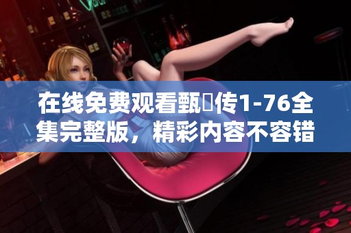 在线免费观看甄嬛传1-76全集完整版，精彩内容不容错过尽在其中