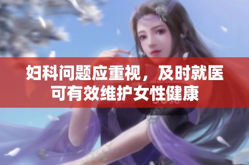 妇科问题应重视，及时就医可有效维护女性健康
