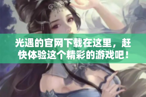 光遇的官网下载在这里，赶快体验这个精彩的游戏吧！