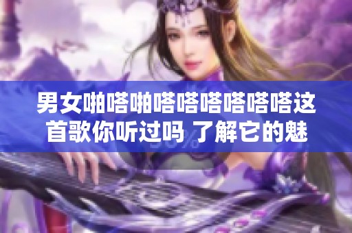 男女啪嗒啪嗒嗒嗒嗒嗒嗒这首歌你听过吗 了解它的魅力与乐趣吗