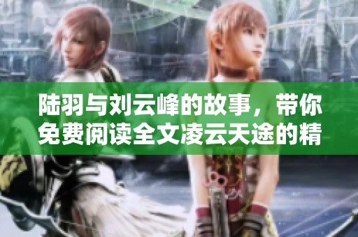 陆羽与刘云峰的故事，带你免费阅读全文凌云天途的精彩内容