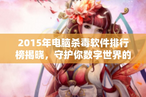 2015年电脑杀毒软件排行榜揭晓，守护你数字世界的安全性与重要性