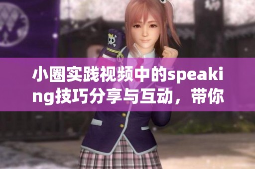 小圈实践视频中的speaking技巧分享与互动，带你提升口语能力和自信心