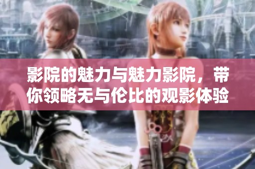 影院的魅力与魅力影院，带你领略无与伦比的观影体验