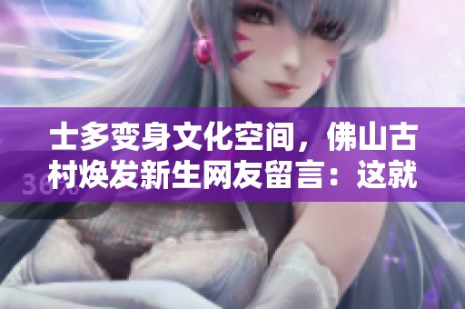 士多变身文化空间，佛山古村焕发新生网友留言：这就是我心目中的童年模样