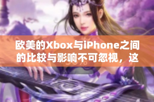 欧美的Xbox与iPhone之间的比较与影响不可忽视，这两者的关系值得深入探讨。