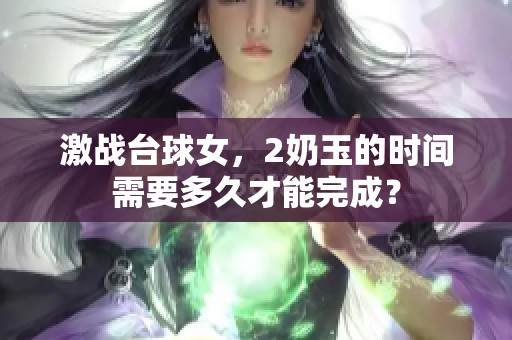 激战台球女，2奶玉的时间需要多久才能完成？