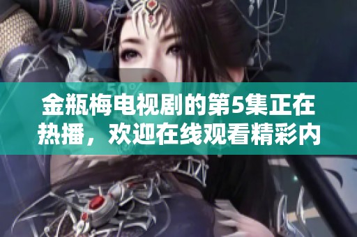 金瓶梅电视剧的第5集正在热播，欢迎在线观看精彩内容！
