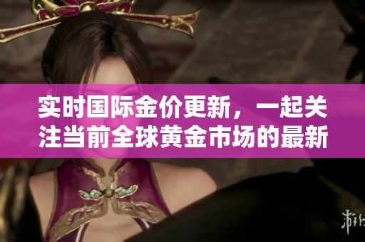 实时国际金价更新，一起关注当前全球黄金市场的最新动态