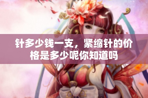 针多少钱一支，紧缩针的价格是多少呢你知道吗