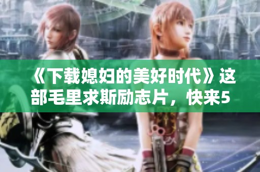 《下载媳妇的美好时代》这部毛里求斯励志片，快来520影院观看TC手机在线观看吧