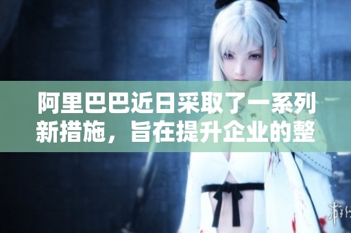 阿里巴巴近日采取了一系列新措施，旨在提升企业的整体竞争力。