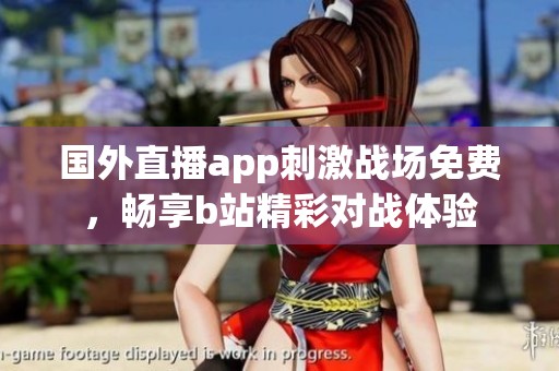 国外直播app刺激战场免费，畅享b站精彩对战体验