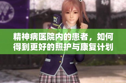 精神病医院内的患者，如何得到更好的照护与康复计划