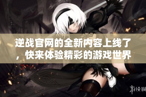 逆战官网的全新内容上线了，快来体验精彩的游戏世界！