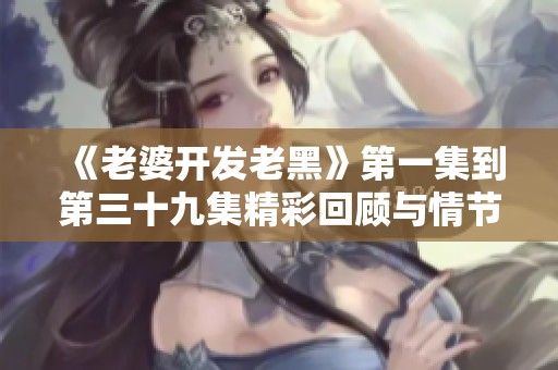 《老婆开发老黑》第一集到第三十九集精彩回顾与情节分析