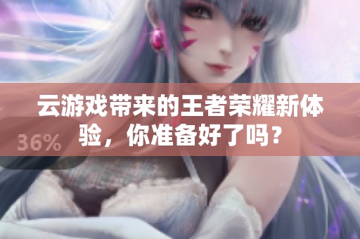 云游戏带来的王者荣耀新体验，你准备好了吗？
