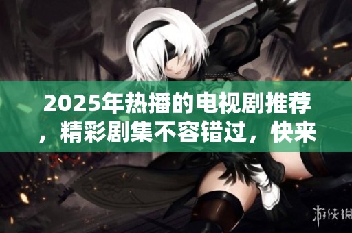 2025年热播的电视剧推荐，精彩剧集不容错过，快来看看吧