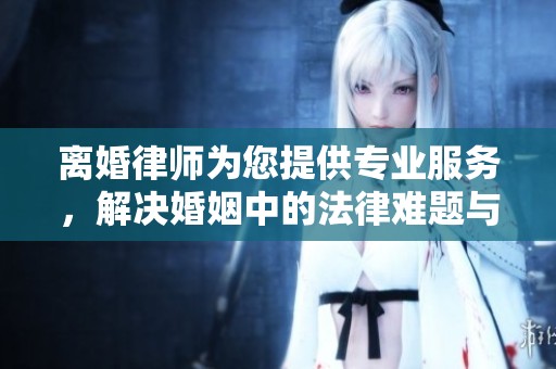 离婚律师为您提供专业服务，解决婚姻中的法律难题与困扰