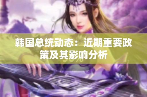 韩国总统动态：近期重要政策及其影响分析