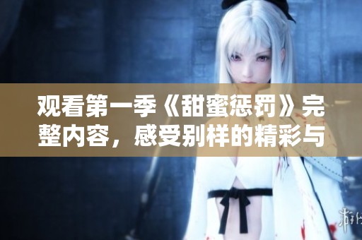 观看第一季《甜蜜惩罚》完整内容，感受别样的精彩与刺激