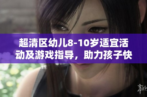 超清区幼儿8-10岁适宜活动及游戏指导，助力孩子快乐成长
