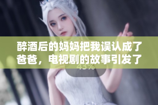 醉酒后的妈妈把我误认成了爸爸，电视剧的故事引发了怎样的情感？